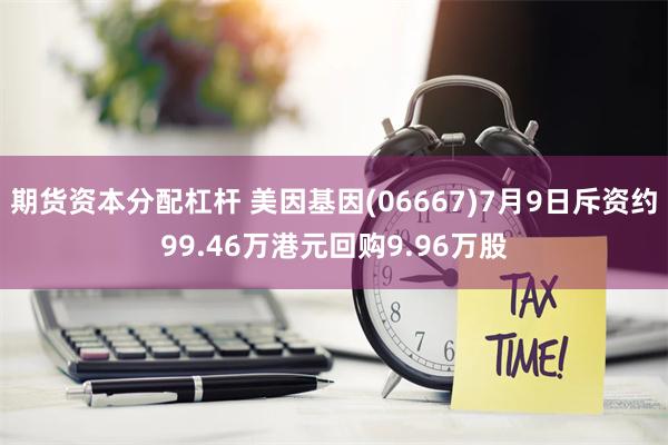 期货资本分配杠杆 美因基因(06667)7月9日斥资约99.46万港元回购9.96万股