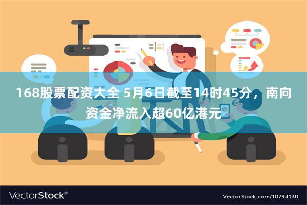 168股票配资大全 5月6日截至14时45分，南向资金净流入超60亿港元