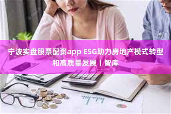 宁波实盘股票配资app ESG助力房地产模式转型和高质量发展丨智库