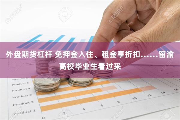 外盘期货杠杆 免押金入住、租金享折扣……留渝高校毕业生看过来