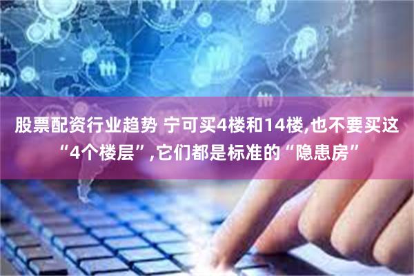 股票配资行业趋势 宁可买4楼和14楼,也不要买这“4个楼层”,它们都是标准的“隐患房”