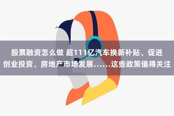 股票融资怎么做 超111亿汽车换新补贴、促进创业投资、房地产市场发展……这些政策值得关注