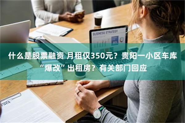 什么是股票融资 月租仅350元？贵阳一小区车库“爆改”出租房？有关部门回应