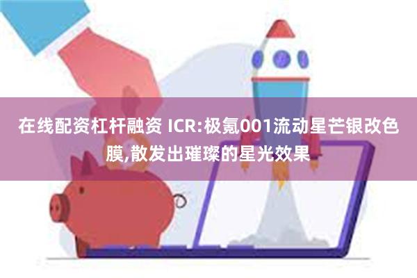 在线配资杠杆融资 ICR:极氪001流动星芒银改色膜,散发出璀璨的星光效果