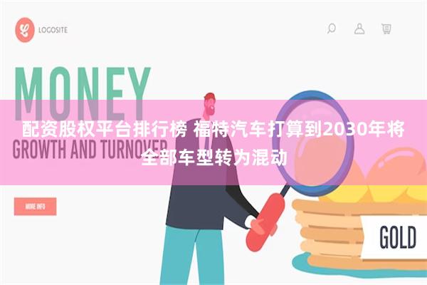 配资股权平台排行榜 福特汽车打算到2030年将全部车型转为混动