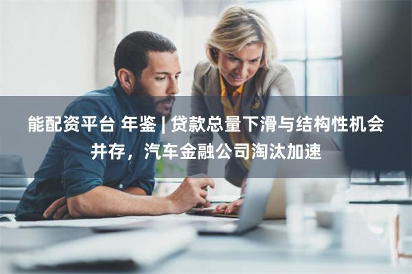 能配资平台 年鉴 | 贷款总量下滑与结构性机会并存，汽车金融公司淘汰加速