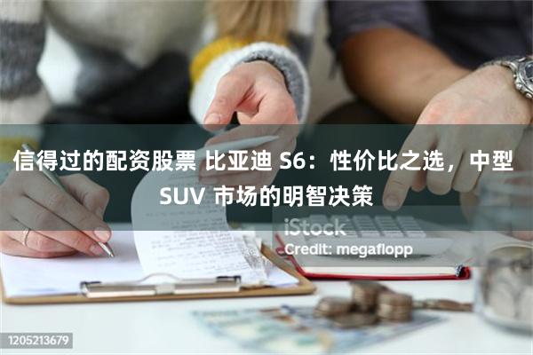 信得过的配资股票 比亚迪 S6：性价比之选，中型 SUV 市场的明智决策