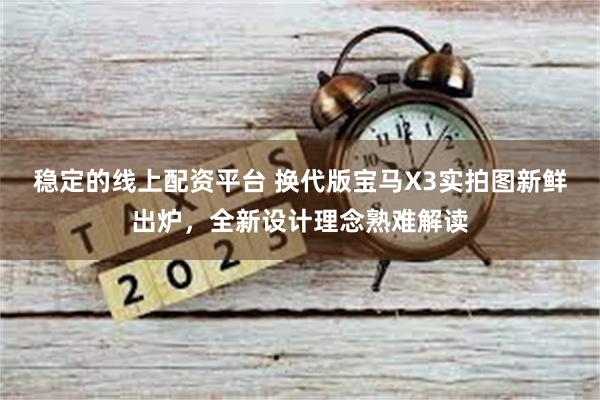 稳定的线上配资平台 换代版宝马X3实拍图新鲜出炉，全新设计理念熟难解读