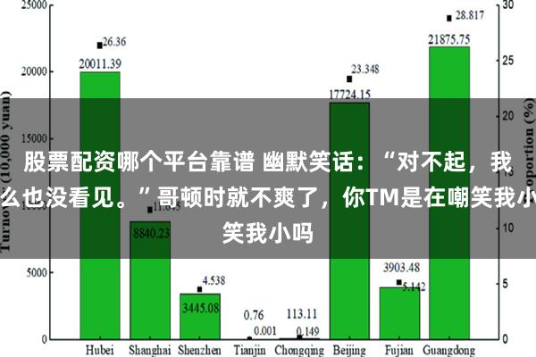 股票配资哪个平台靠谱 幽默笑话：“对不起，我什么也没看见。”哥顿时就不爽了，你TM是在嘲笑我小吗