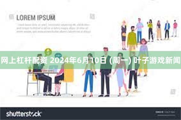 网上杠杆配资 2024年6月10日 (周一) 叶子游戏新闻