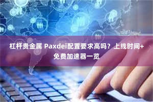 杠杆贵金属 Paxdei配置要求高吗？上线时间+免费加速器一览