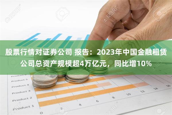 股票行情对证券公司 报告：2023年中国金融租赁公司总资产规模超4万亿元，同比增10%