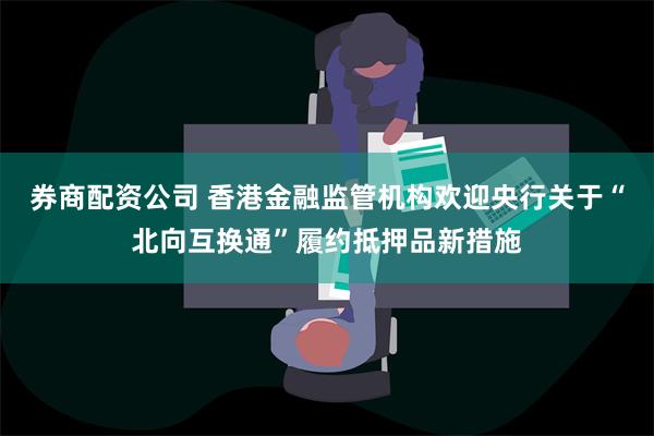 券商配资公司 香港金融监管机构欢迎央行关于“北向互换通”履约抵押品新措施