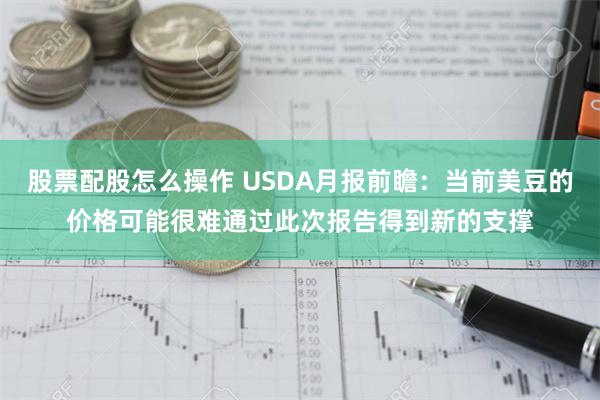 股票配股怎么操作 USDA月报前瞻：当前美豆的价格可能很难通过此次报告得到新的支撑