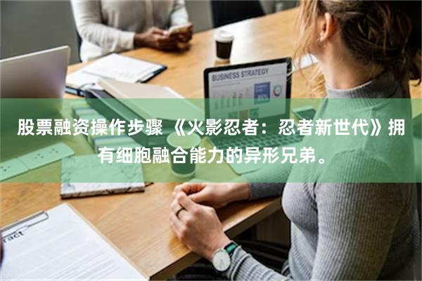 股票融资操作步骤 《火影忍者：忍者新世代》拥有细胞融合能力的异形兄弟。