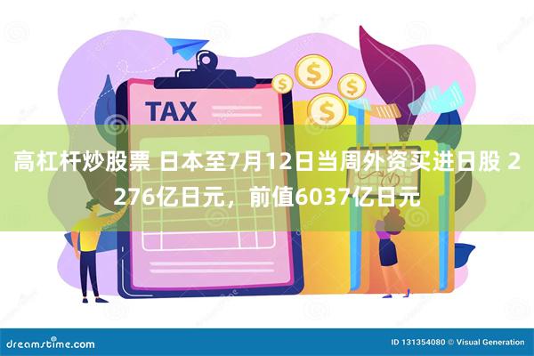 高杠杆炒股票 日本至7月12日当周外资买进日股 2276亿日元，前值6037亿日元