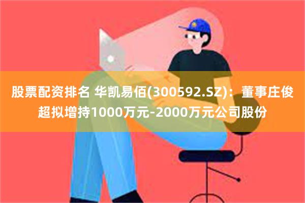 股票配资排名 华凯易佰(300592.SZ)：董事庄俊超拟增持1000万元-2000万元公司股份