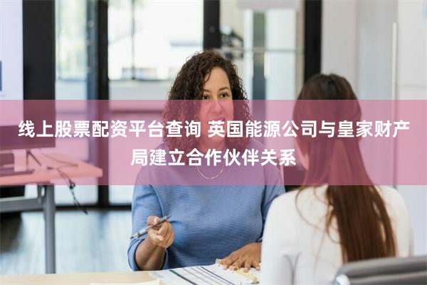 线上股票配资平台查询 英国能源公司与皇家财产局建立合作伙伴关系