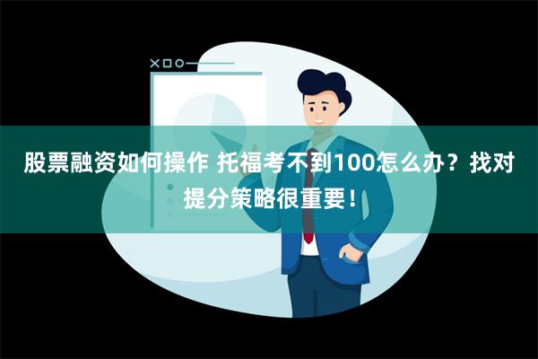 股票融资如何操作 托福考不到100怎么办？找对提分策略很重要！