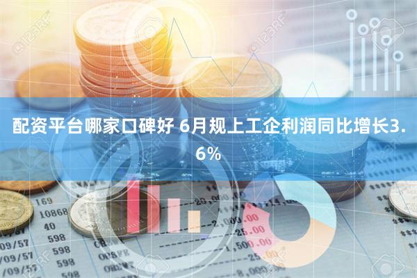 配资平台哪家口碑好 6月规上工企利润同比增长3.6%