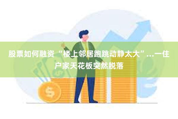 股票如何融资 “楼上邻居跑跳动静太大”...一住户家天花板突然脱落