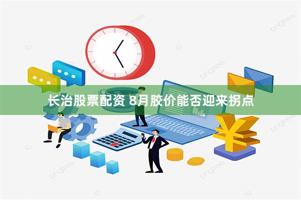 长治股票配资 8月胶价能否迎来拐点