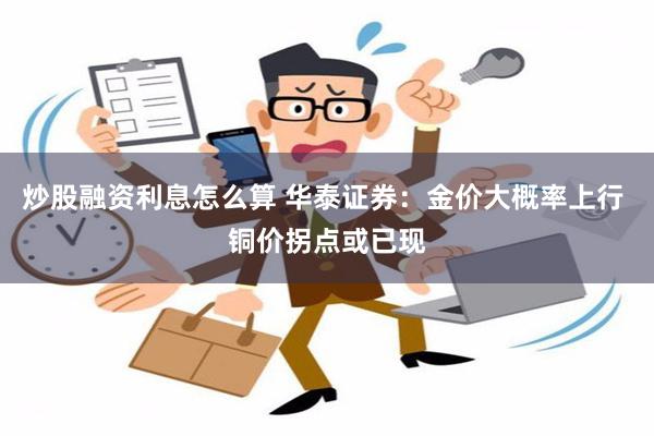 炒股融资利息怎么算 华泰证券：金价大概率上行 铜价拐点或已现