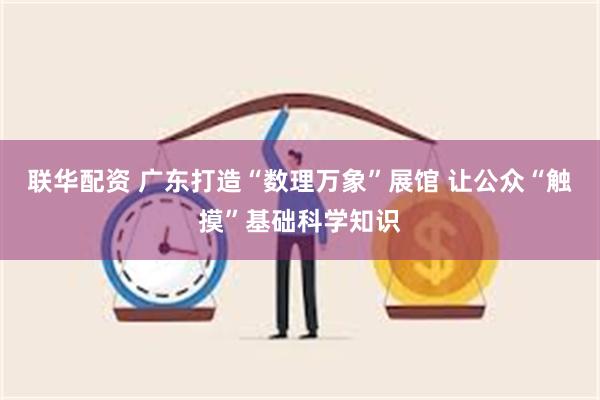 联华配资 广东打造“数理万象”展馆 让公众“触摸”基础科学知识