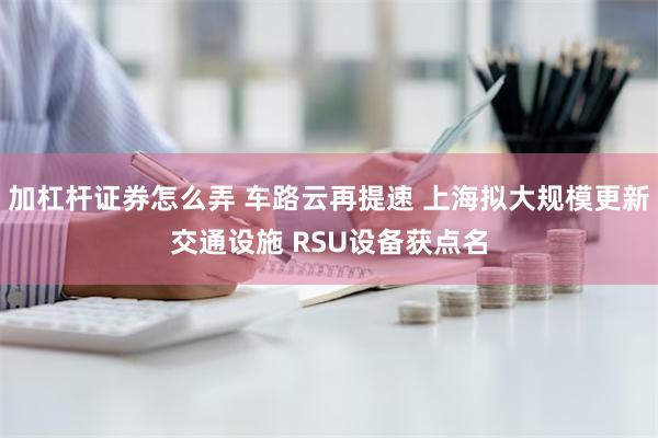 加杠杆证券怎么弄 车路云再提速 上海拟大规模更新交通设施 RSU设备获点名