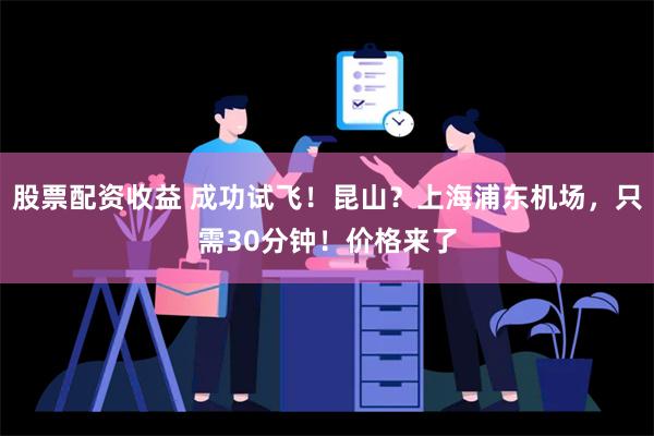 股票配资收益 成功试飞！昆山？上海浦东机场，只需30分钟！价格来了