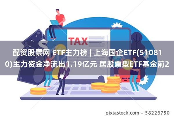 配资股票网 ETF主力榜 | 上海国企ETF(510810)主力资金净流出1.19亿元 居股票型ETF基金前2