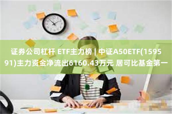 证券公司杠杆 ETF主力榜 | 中证A50ETF(159591)主力资金净流出6160.43万元 居可比基金第一