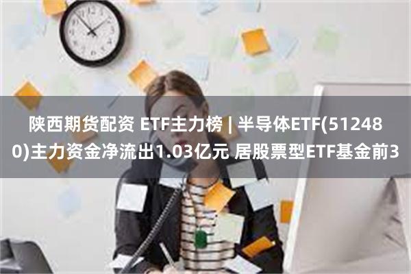 陕西期货配资 ETF主力榜 | 半导体ETF(512480)主力资金净流出1.03亿元 居股票型ETF基金前3