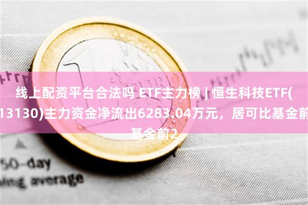 线上配资平台合法吗 ETF主力榜 | 恒生科技ETF(513130)主力资金净流出6283.04万元，居可比基金前2