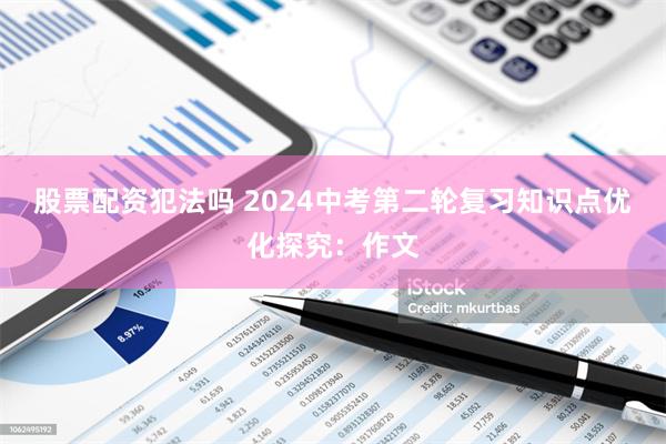 股票配资犯法吗 2024中考第二轮复习知识点优化探究：作文