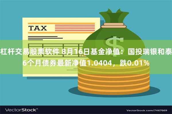 杠杆交易股票软件 8月16日基金净值：国投瑞银和泰6个月债券最新净值1.0404，跌0.01%