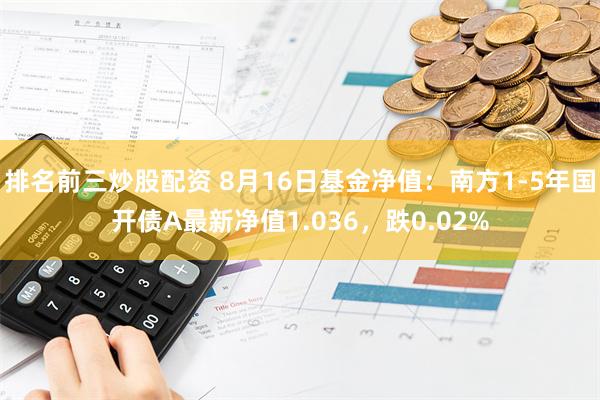 排名前三炒股配资 8月16日基金净值：南方1-5年国开债A最新净值1.036，跌0.02%