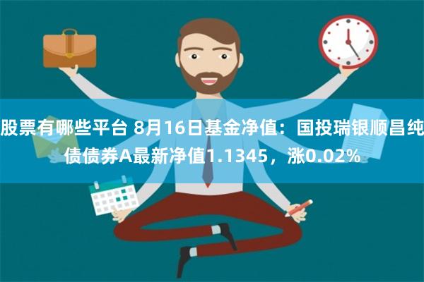 股票有哪些平台 8月16日基金净值：国投瑞银顺昌纯债债券A最新净值1.1345，涨0.02%