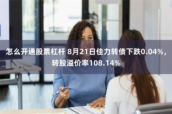 怎么开通股票杠杆 8月21日佳力转债下跌0.04%，转股溢价率108.14%