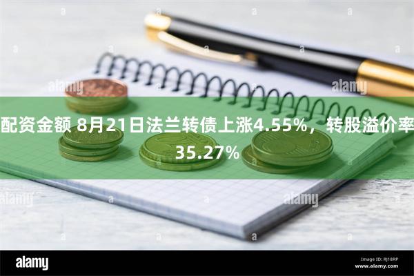 配资金额 8月21日法兰转债上涨4.55%，转股溢价率35.27%