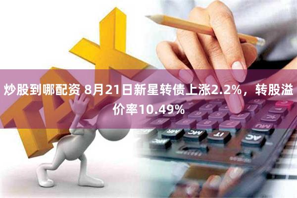 炒股到哪配资 8月21日新星转债上涨2.2%，转股溢价率10.49%