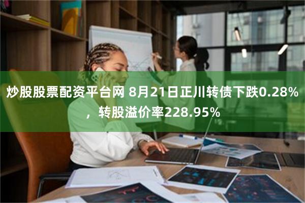 炒股股票配资平台网 8月21日正川转债下跌0.28%，转股溢价率228.95%