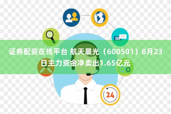 证券配资在线平台 航天晨光（600501）8月23日主力资金净卖出1.65亿元