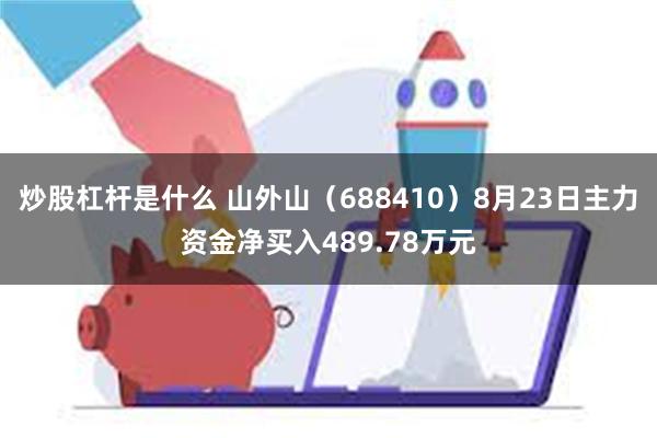 炒股杠杆是什么 山外山（688410）8月23日主力资金净买入489.78万元