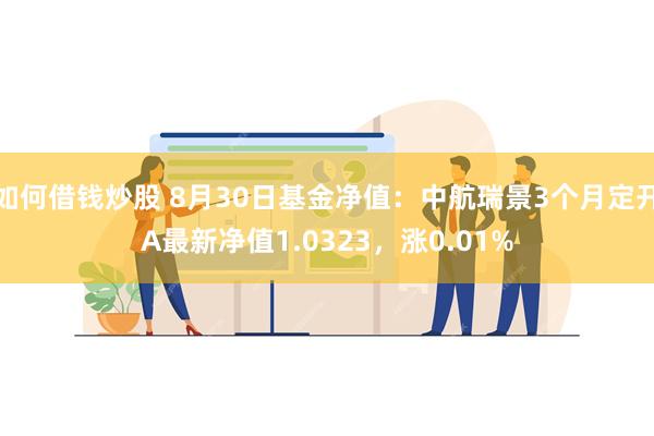 如何借钱炒股 8月30日基金净值：中航瑞景3个月定开A最新净值1.0323，涨0.01%