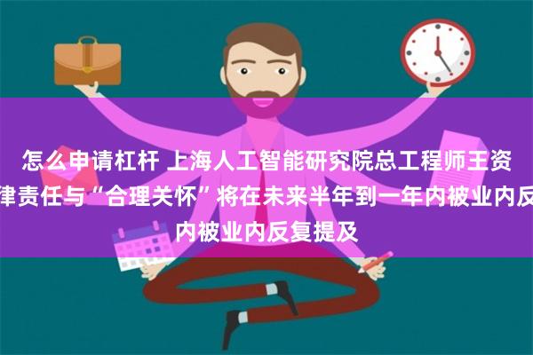 怎么申请杠杆 上海人工智能研究院总工程师王资凯：法律责任与“合理关怀”将在未来半年到一年内被业内反复提及