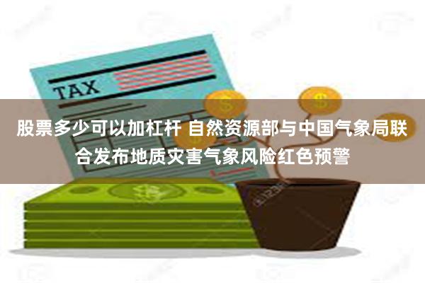 股票多少可以加杠杆 自然资源部与中国气象局联合发布地质灾害气象风险红色预警