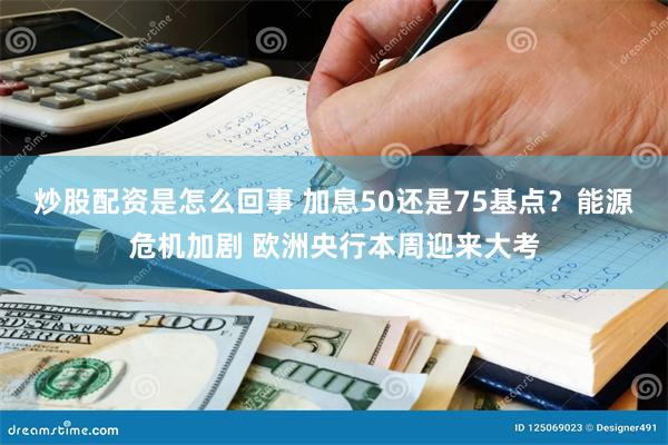 炒股配资是怎么回事 加息50还是75基点？能源危机加剧 欧洲央行本周迎来大考