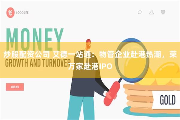 炒股配资公司 艾德一站通：物管企业赴港热潮，荣万家赴港IPO