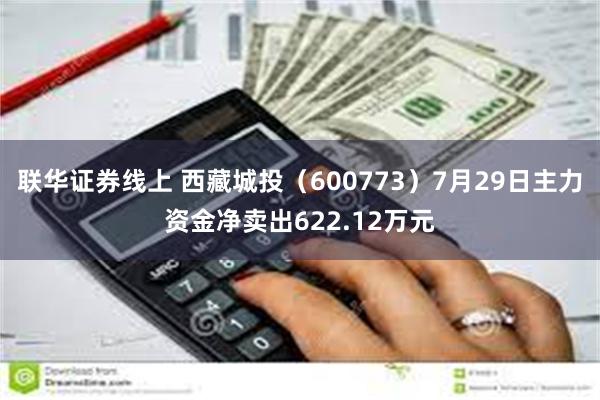 联华证券线上 西藏城投（600773）7月29日主力资金净卖出622.12万元